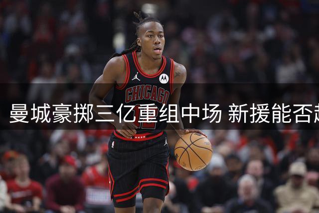 曼城豪掷三亿重组中场 新援能否超越罗德里时代？