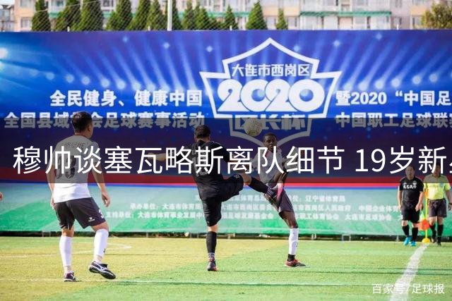 穆帅谈塞瓦略斯离队细节 19岁新星入选皇马大名单